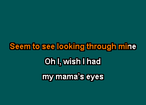 Seem to see looking through mine

Oh I, wish I had

my mama's eyes