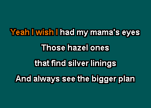 Yeah lwish I had my mama's eyes
Those hazel ones

that fund silver linings

And always see the bigger plan