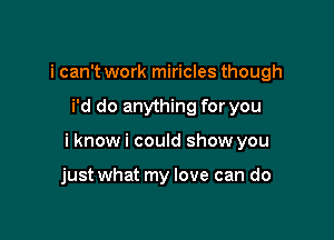 i can't work miricles though

i'd do anything for you

i know i could show you

just what my love can do