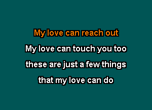 My love can reach out

My love can touch you too

these are just a few things

that my love can do