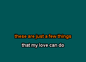these are just a few things

that my love can do
