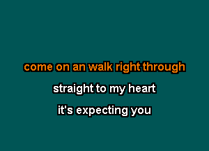 come on an walk right through

straight to my heart

it's expecting you
