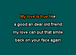 My love is true like
a good an dear old friend

my love can put that smile

back on your face again