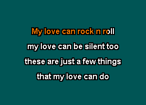 My love can rock n roll

my love can be silent too

these are just a few things

that my love can do