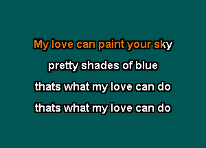 My love can paint your sky

pretty shades of blue
thats what my love can do

thats what my love can do