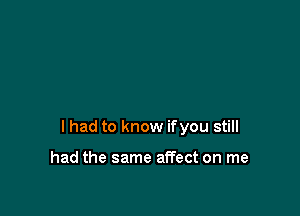 I had to know ifyou still

had the same affect on me