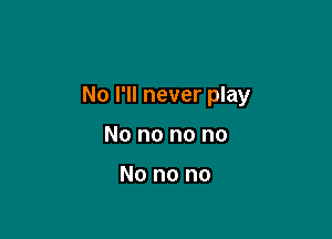 No I'll never play

No no no no

No no no