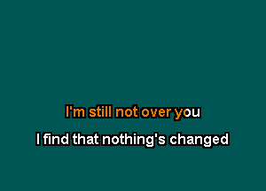 I'm still not over you

I fund that nothing's changed