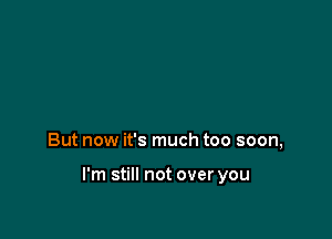 But now it's much too soon,

I'm still not over you