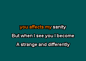 you affects my sanity

But when I see you I become

A strange and differently