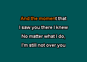 And the moment that
lsaw you there I knew

No matter what I do,

I'm still not over you