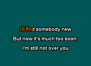 I'll find somebody new

But now it's much too soon,

I'm still not over you