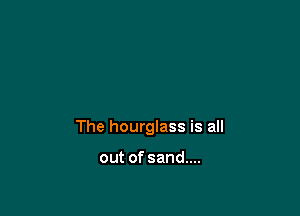 The hourglass is all

out of sand...