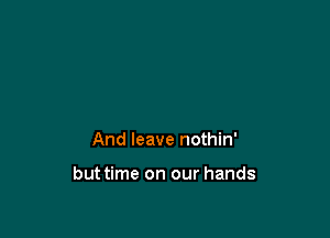 And leave nothin'

but time on our hands