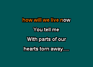 how will we live now

You tell me

With parts of our

hearts torn away .....