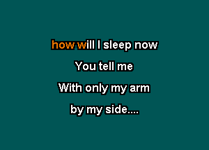 how will I sleep now

You tell me

With only my arm

by my side....