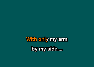 With only my arm

by my side....