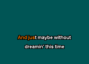 Andjust maybe without

dreamin' this time