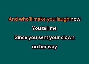 And who'll make you laugh now

You tell me

Since you sent your clown

on her way