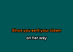 Since you sent your clown

on her way