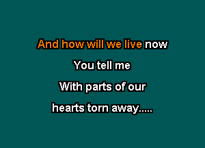 And how will we live now

You tell me

With parts of our

hearts torn away .....