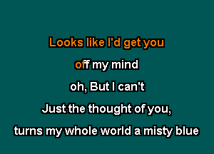 Looks like I'd get you
off my mind

oh, Butl can't

Just the thought ofyou,

turns my whole world a misty blue