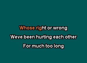 Whose right or wrong

Weve been hurting each other

For much too long