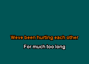 Weve been hurting each other

For much too long