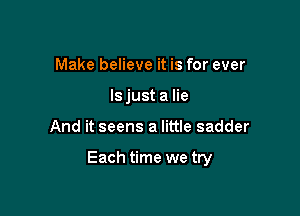 Make believe it is for ever
ls just a lie

And it seens a little sadder

Each time we try