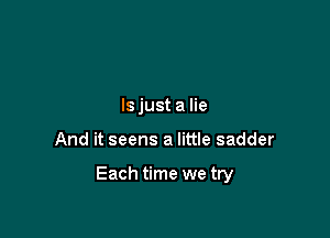 ls just a lie

And it seens a little sadder

Each time we try