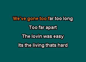 We've gone too far too long

Too far apart
The lovin was easy

Its the living thats hard