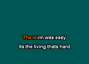 The lovin was easy

Its the living thats hard