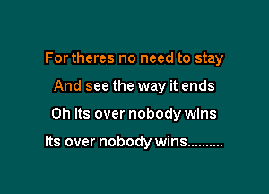 Fortheres no need to stay

And see the way it ends
0h its over nobody wins

Its over nobody wins ..........