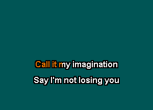 Call it my imagination

Say I'm not losing you