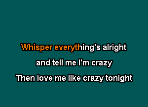 Whisper everything's alright

and tell me I'm crazy

Then love me like crazy tonight