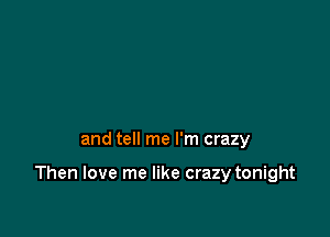 and tell me I'm crazy

Then love me like crazy tonight