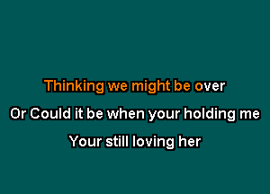 Thinking we might be over

0r Could it be when your holding me

Your still loving her