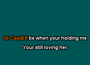 0r Could it be when your holding me

Your still loving her