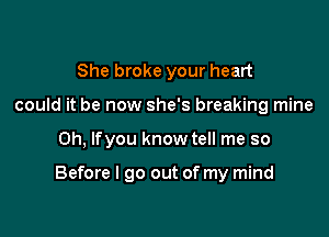 She broke your heart
could it be now she's breaking mine

Oh, lfyou know tell me so

Before I go out of my mind