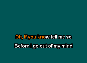 Oh, lfyou know tell me so

Before I go out of my mind