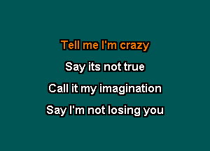 Tell me I'm crazy
Say its not true

Call it my imagination

Say I'm not losing you