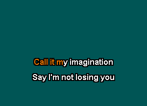 Call it my imagination

Say I'm not losing you
