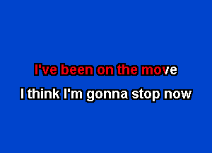 I've been on the move

lthink I'm gonna stop now