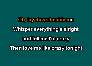 Oh, lay down beside me
Whisper everything's alright

and tell me I'm crazy

Then love me like crazy tonight