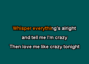 Whisper everything's alright

and tell me I'm crazy

Then love me like crazy tonight
