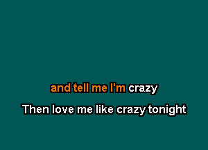 and tell me I'm crazy

Then love me like crazy tonight