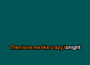 Then love me like crazy tonight
