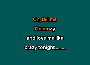Oh, tell me

I'm crazy

and love me like

crazy tonight .........