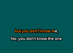 but you don't know me,

No, you don't know the one