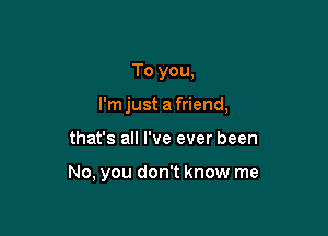 To you,

I'm just a friend,

that's all I've ever been

No, you don't know me